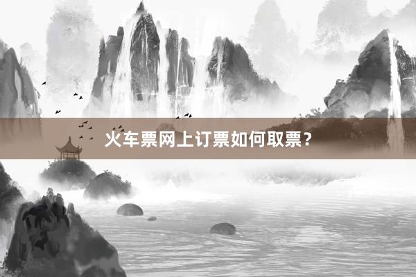 火车票网上订票如何取票？