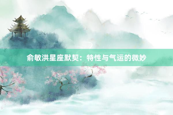 俞敏洪星座默契：特性与气运的微妙