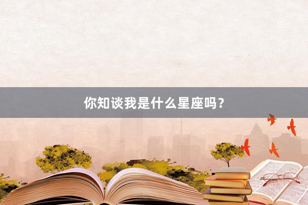 你知谈我是什么星座吗？