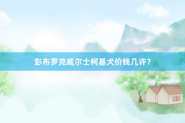 彭布罗克威尔士柯基犬价钱几许？